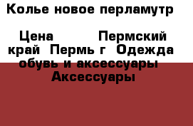 Колье новое перламутр › Цена ­ 350 - Пермский край, Пермь г. Одежда, обувь и аксессуары » Аксессуары   . Пермский край,Пермь г.